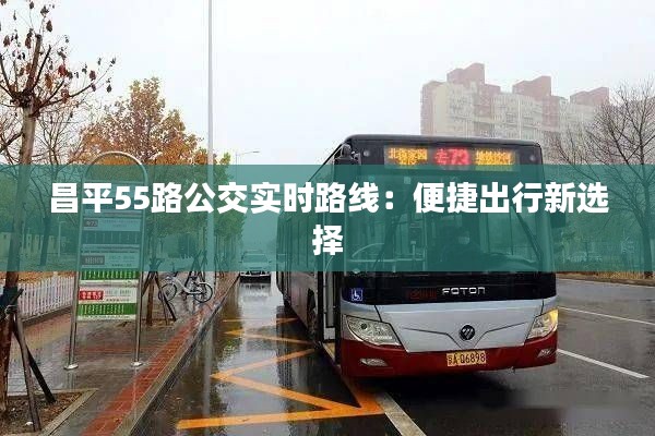 昌平55路公交实时路线：便捷出行新选择