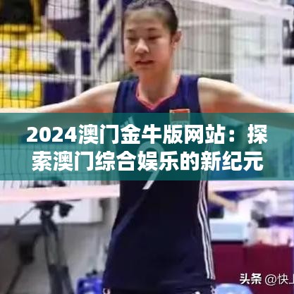 2024澳门金牛版网站：探索澳门综合娱乐的新纪元