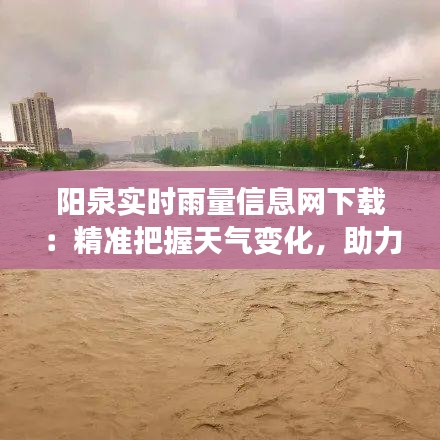 阳泉实时雨量信息网下载：精准把握天气变化，助力农业生产