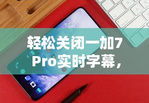 轻松关闭一加7 Pro实时字幕，享受纯净视觉体验