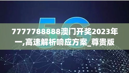 7777788888澳门开奖2023年一,高速解析响应方案_尊贵版7.714