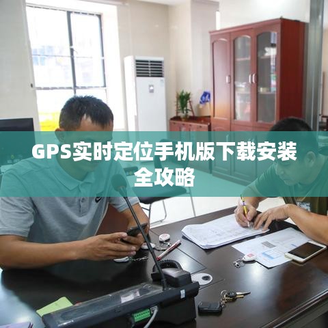 GPS实时定位手机版下载安装全攻略