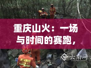 重庆山火：一场与时间的赛跑，守护绿色家园的生死较量