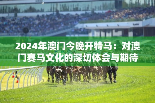 2024年澳门今晚开特马：对澳门赛马文化的深切体会与期待