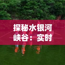 探秘水银河峡谷：实时漂流体验，畅享自然奇观