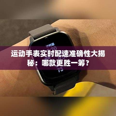 运动手表实时配速准确性大揭秘：哪款更胜一筹？