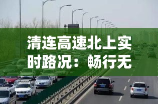 清连高速北上实时路况：畅行无阻，安全先行