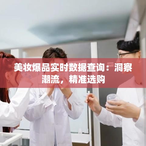 美妆爆品实时数据查询：洞察潮流，精准选购