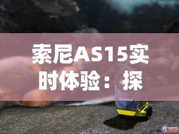 索尼AS15实时体验：探索未来摄影的无限可能