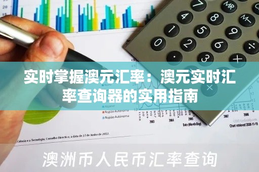 实时掌握澳元汇率：澳元实时汇率查询器的实用指南