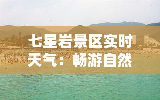 七星岩景区实时天气：畅游自然，尽享晴朗时光