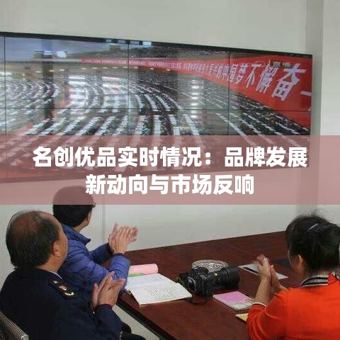 名创优品实时情况：品牌发展新动向与市场反响