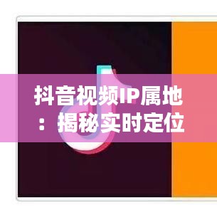 抖音视频IP属地：揭秘实时定位的真相