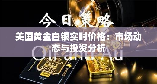 美国黄金白银实时价格：市场动态与投资分析