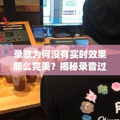 录歌为何没有实时效果那么完美？揭秘录音过程中的挑战与技巧