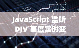 JavaScript 监听 DIV 高度实时变化的实现方法与技巧