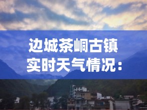 边城茶峒古镇实时天气情况：穿梭在云雾缭绕的时光隧道