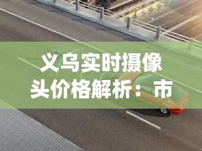 义乌实时摄像头价格解析：市场行情一览无余