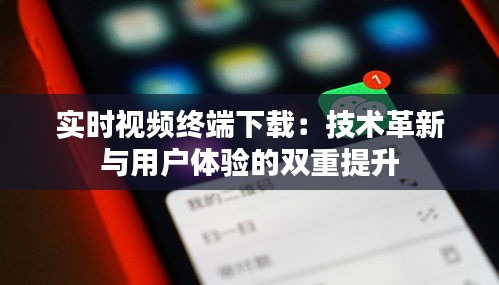 实时视频终端下载：技术革新与用户体验的双重提升