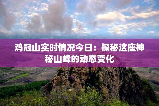 鸡冠山实时情况今日：探秘这座神秘山峰的动态变化