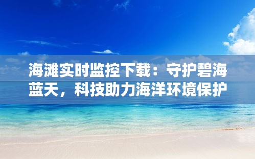 海滩实时监控下载：守护碧海蓝天，科技助力海洋环境保护