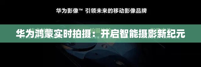 华为鸿蒙实时拍摄：开启智能摄影新纪元