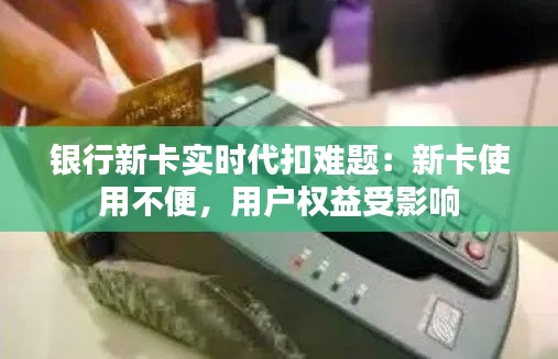 银行新卡实时代扣难题：新卡使用不便，用户权益受影响