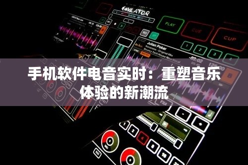 手机软件电音实时：重塑音乐体验的新潮流