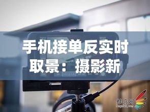 手机接单反实时取景：摄影新体验的无限可能