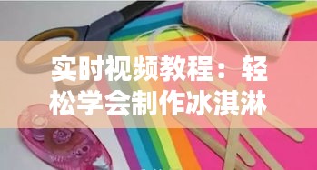 实时视频教程：轻松学会制作冰淇淋手工艺术