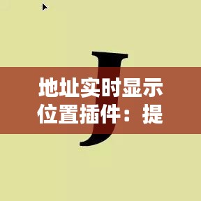 地址实时显示位置插件：提升移动应用用户体验的关键工具