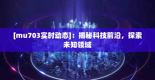 [mu703实时动态]：揭秘科技前沿，探索未知领域