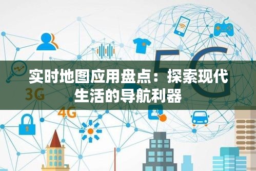 实时地图应用盘点：探索现代生活的导航利器