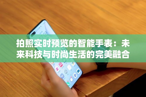 拍照实时预览的智能手表：未来科技与时尚生活的完美融合