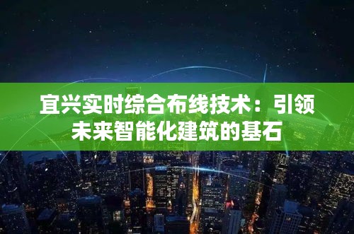 宜兴实时综合布线技术：引领未来智能化建筑的基石