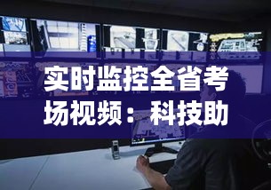 实时监控全省考场视频：科技助力公平公正的考试环境