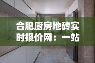 合肥厨房地砖实时报价网：一站式购物体验，让您轻松选砖