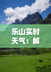 乐山实时天气：解码这座山水之城的天空密码