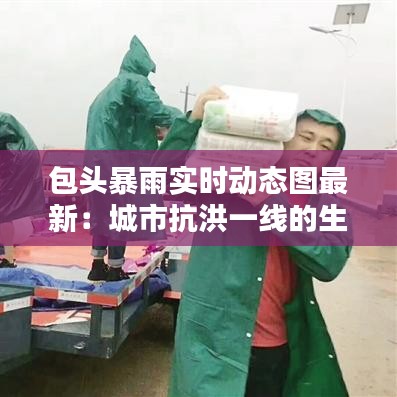 包头暴雨实时动态图最新：城市抗洪一线的生死较量