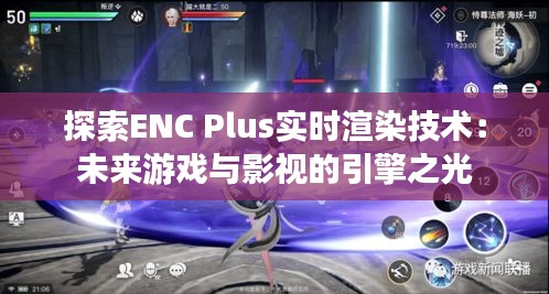 探索ENC Plus实时渲染技术：未来游戏与影视的引擎之光