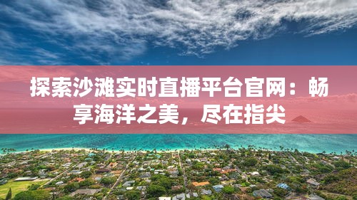 探索沙滩实时直播平台官网：畅享海洋之美，尽在指尖