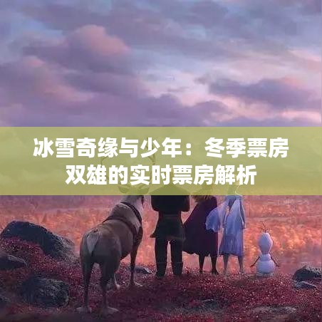 冰雪奇缘与少年：冬季票房双雄的实时票房解析