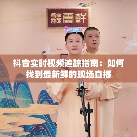 抖音实时视频追踪指南：如何找到最新鲜的现场直播