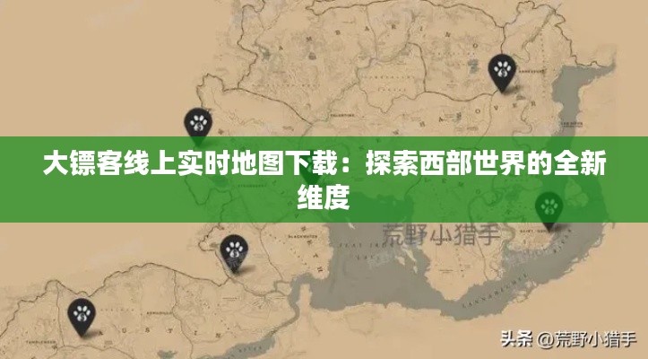 大镖客线上实时地图下载：探索西部世界的全新维度