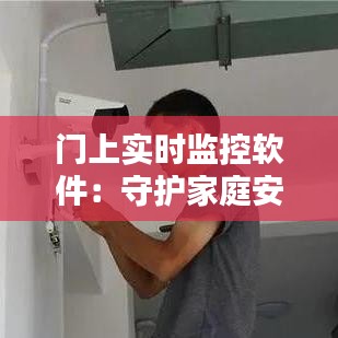 门上实时监控软件：守护家庭安全的智能之选