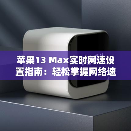 苹果13 Max实时网速设置指南：轻松掌握网络速度监控