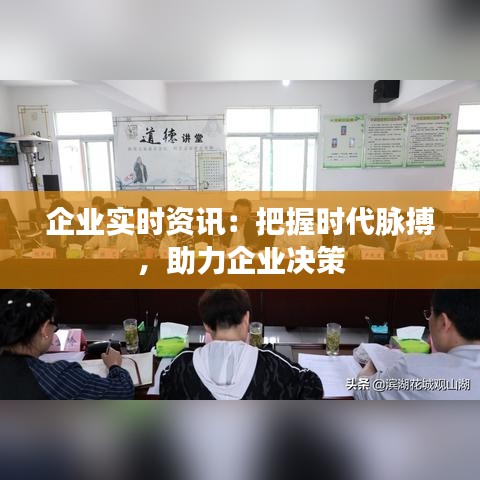 企业实时资讯：把握时代脉搏，助力企业决策