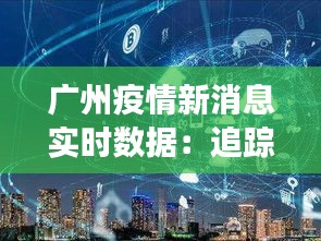 广州疫情新消息实时数据：追踪战“疫”进展