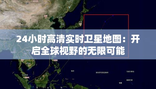 24小时高清实时卫星地图：开启全球视野的无限可能