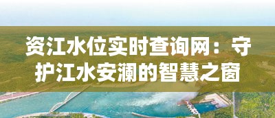 资江水位实时查询网：守护江水安澜的智慧之窗